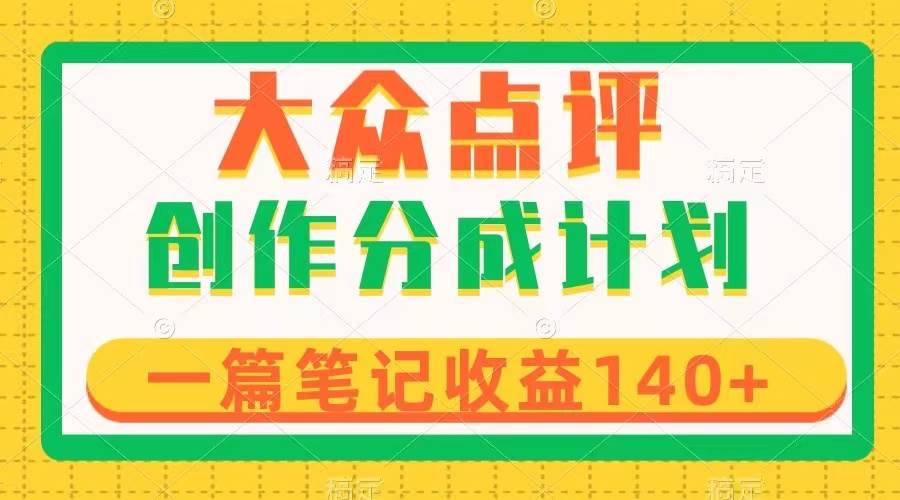 大众点评创作分成，一篇笔记收益140+，新风口第一波，作品制作简单网创吧-网创项目资源站-副业项目-创业项目-搞钱项目恒杨云站
