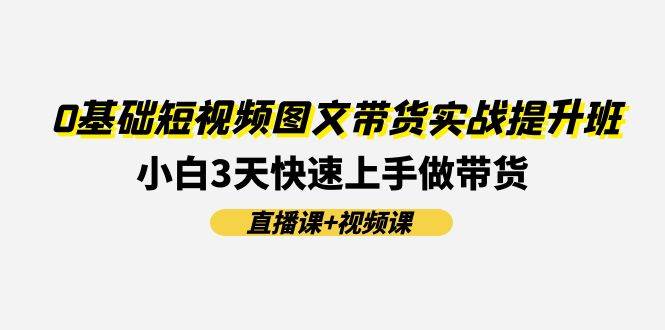 0基础短视频图文带货实战提升班(直播课+视频课)：小白3天快速上手做带货网创吧-网创项目资源站-副业项目-创业项目-搞钱项目恒杨云站