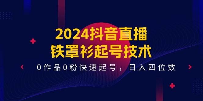 2024抖音直播-铁罩衫起号技术，0作品0粉快速起号，日入四位数（14节课）网创吧-网创项目资源站-副业项目-创业项目-搞钱项目恒杨云站