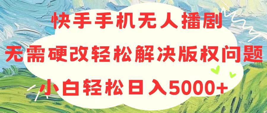 快手手机无人播剧，无需硬改，轻松解决版权问题，小白轻松日入5000+网创吧-网创项目资源站-副业项目-创业项目-搞钱项目恒杨云站