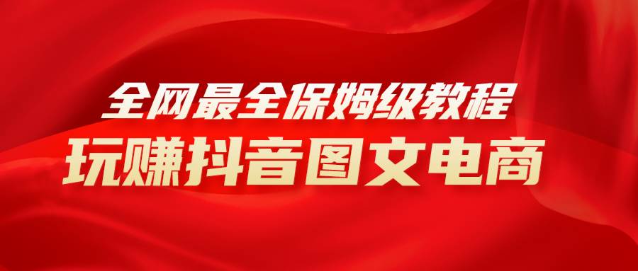 全网最全教程，手把手教你玩赚抖音图文电商，小白闭眼月入10000+网创吧-网创项目资源站-副业项目-创业项目-搞钱项目恒杨云站