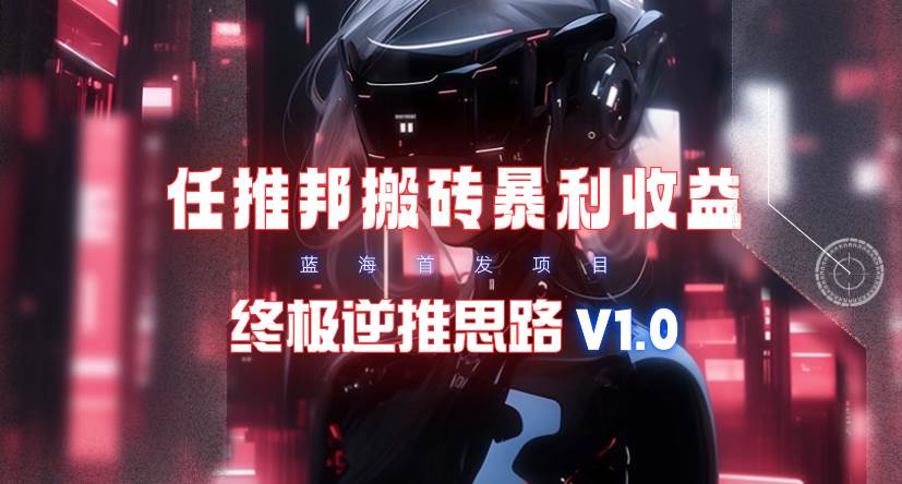 【限时蓝海】任推邦搬砖暴利吃收益_终极逆推思路V1.0网创吧-网创项目资源站-副业项目-创业项目-搞钱项目恒杨云站