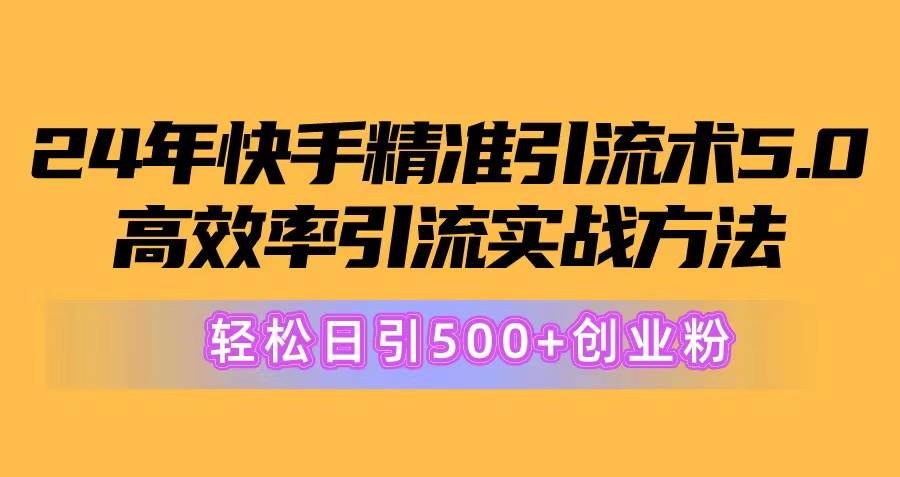 24年快手精准引流术5.0，高效率引流实战方法，轻松日引500+创业粉网创吧-网创项目资源站-副业项目-创业项目-搞钱项目恒杨云站