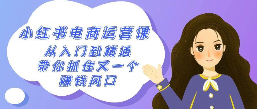 2024小红书-电商运营课，从入门到精通，带你抓住又一个赚钱风口（50节课）网创吧-网创项目资源站-副业项目-创业项目-搞钱项目恒杨云站