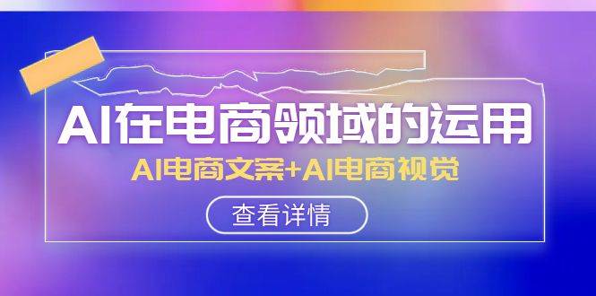 AI-在电商领域的运用线上课，AI电商文案+AI电商视觉（14节课）网创吧-网创项目资源站-副业项目-创业项目-搞钱项目恒杨云站