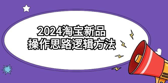 2024淘宝新品操作思路逻辑方法（6节视频课）网创吧-网创项目资源站-副业项目-创业项目-搞钱项目恒杨云站