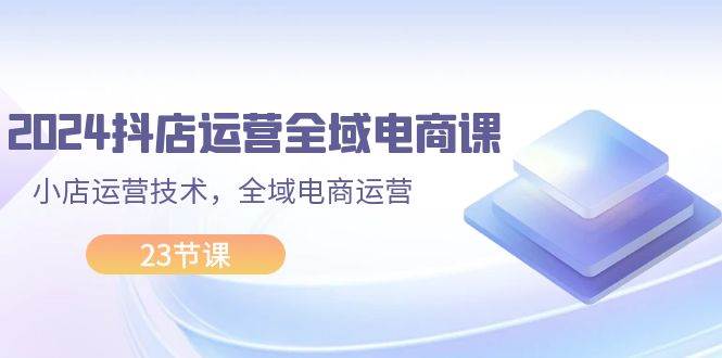2024抖店运营-全域电商课，小店运营技术，全域电商运营（23节课）网创吧-网创项目资源站-副业项目-创业项目-搞钱项目恒杨云站