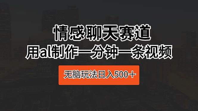 情感聊天赛道 用al制作一分钟一条视频 无脑玩法日入500＋网创吧-网创项目资源站-副业项目-创业项目-搞钱项目恒杨云站
