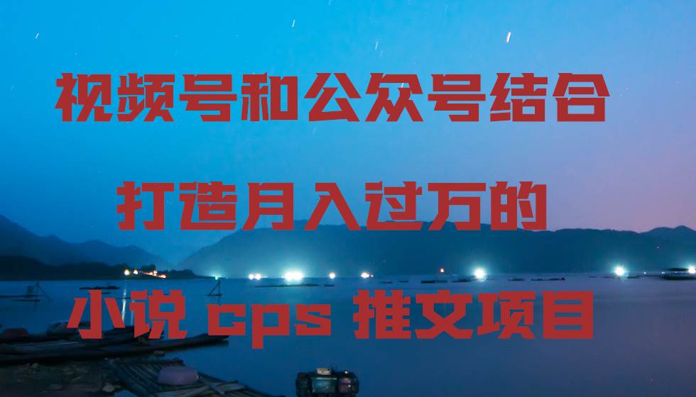 视频号和公众号结合打造月入过万的小说cps推文项目网创吧-网创项目资源站-副业项目-创业项目-搞钱项目恒杨云站