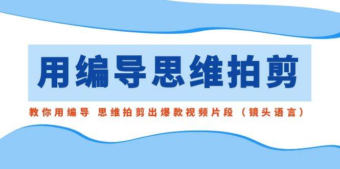 用编导的思维拍剪，教你用编导 思维拍剪出爆款视频片段（镜头语言）网创吧-网创项目资源站-副业项目-创业项目-搞钱项目恒杨云站