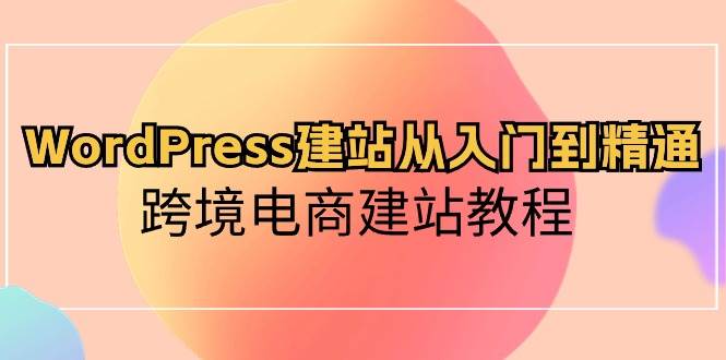 WordPress建站从入门到精通，跨境电商建站教程网创吧-网创项目资源站-副业项目-创业项目-搞钱项目恒杨云站
