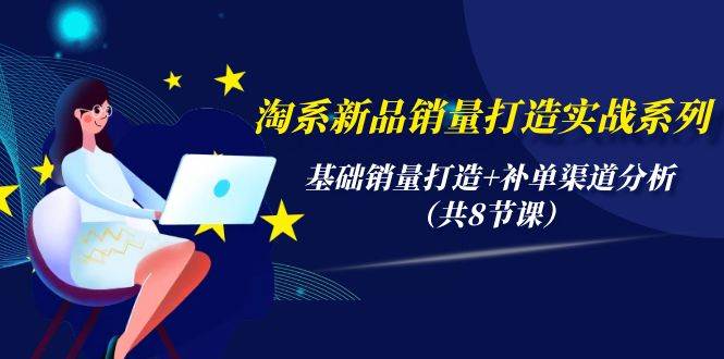 淘系新品销量打造实战系列，基础销量打造+补单渠道分析（共8节课）网创吧-网创项目资源站-副业项目-创业项目-搞钱项目恒杨云站