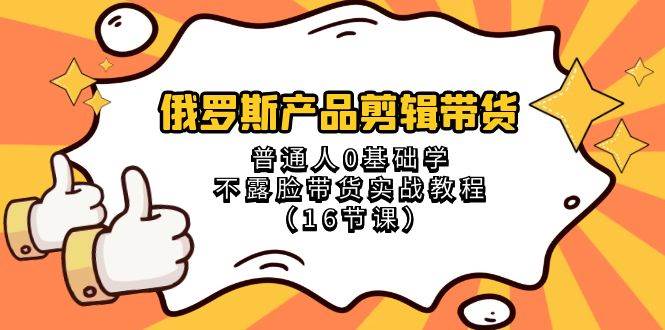 俄罗斯 产品剪辑带货，普通人0基础学不露脸带货实战教程（16节课）网创吧-网创项目资源站-副业项目-创业项目-搞钱项目恒杨云站