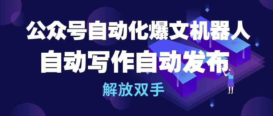 公众号流量主自动化爆文机器人，自动写作自动发布，解放双手网创吧-网创项目资源站-副业项目-创业项目-搞钱项目恒杨云站