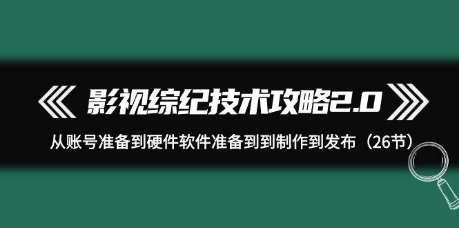 影视 综纪技术攻略2.0：从账号准备到硬件软件准备到到制作到发布（26节）网创吧-网创项目资源站-副业项目-创业项目-搞钱项目恒杨云站