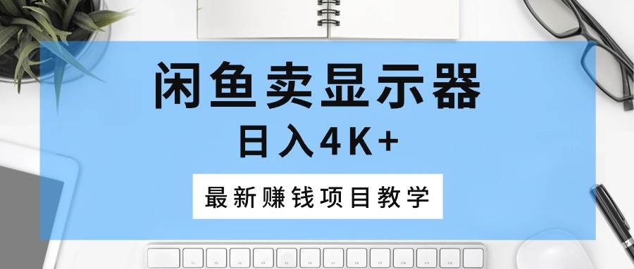 闲鱼卖显示器，日入4K+，最新赚钱项目教学网创吧-网创项目资源站-副业项目-创业项目-搞钱项目恒杨云站