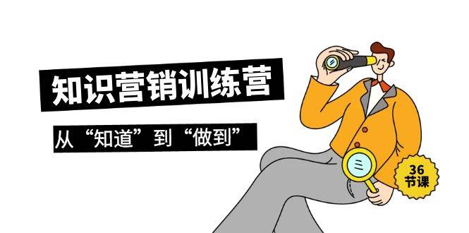知识营销训练营·实操班，从“知道”到“做到”（36节课）网创吧-网创项目资源站-副业项目-创业项目-搞钱项目恒杨云站