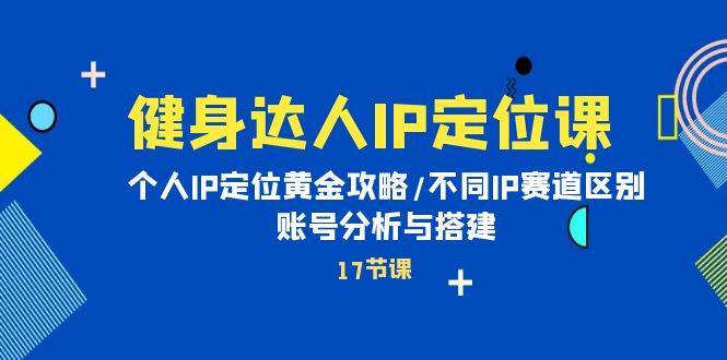 健身达人IP定位课：个人IP定位黄金攻略/不同IP赛道区别/账号分析与搭建网创吧-网创项目资源站-副业项目-创业项目-搞钱项目恒杨云站