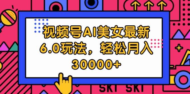 视频号AI美女最新6.0玩法，轻松月入30000+网创吧-网创项目资源站-副业项目-创业项目-搞钱项目恒杨云站
