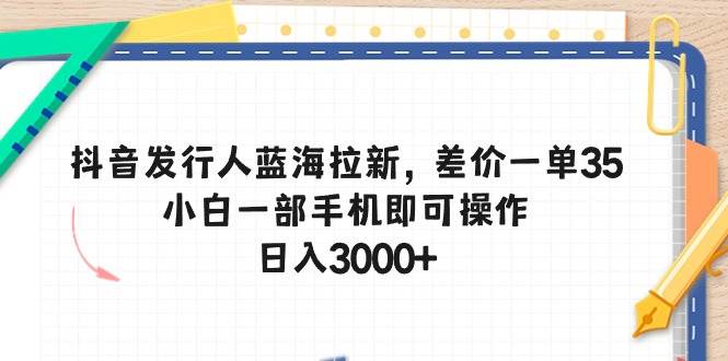 抖音发行人蓝海拉新，差价一单35，小白一部手机即可操作，日入3000+网创吧-网创项目资源站-副业项目-创业项目-搞钱项目恒杨云站