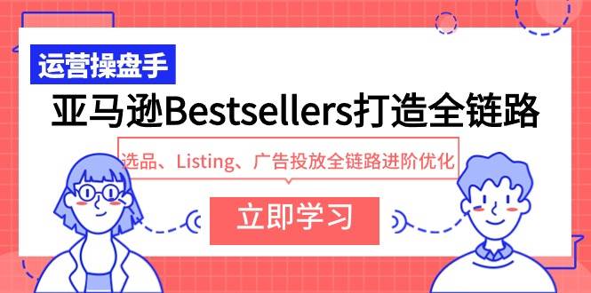 亚马逊Bestsellers打造全链路，选品、Listing、广告投放全链路进阶优化网创吧-网创项目资源站-副业项目-创业项目-搞钱项目恒杨云站