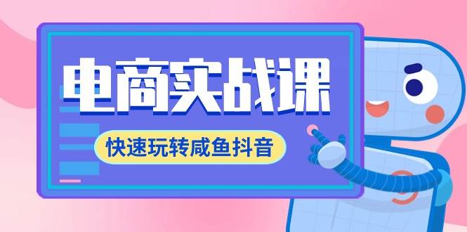电商实战课，快速玩转咸鱼抖音，全体系全流程精细化咸鱼电商运营-71节课网创吧-网创项目资源站-副业项目-创业项目-搞钱项目恒杨云站