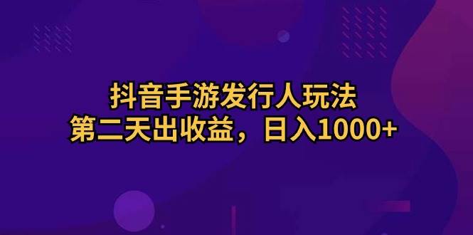 抖音手游发行人玩法，第二天出收益，日入1000+网创吧-网创项目资源站-副业项目-创业项目-搞钱项目恒杨云站