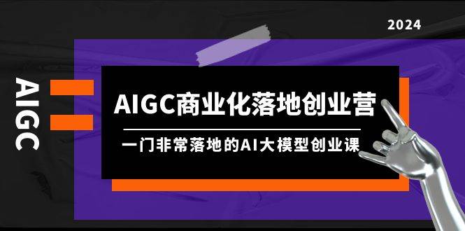 AIGC-商业化落地创业营，一门非常落地的AI大模型创业课（8节课+资料）网创吧-网创项目资源站-副业项目-创业项目-搞钱项目恒杨云站