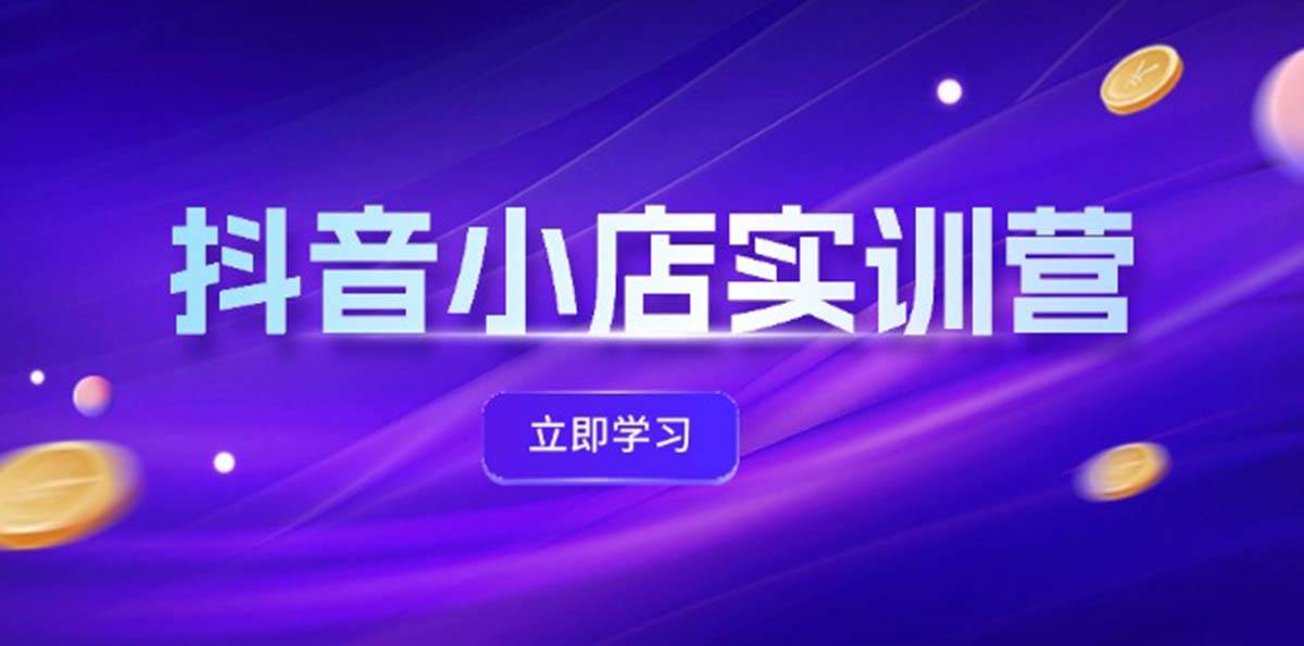抖音小店最新实训营，提升体验分、商品卡 引流，投流增效，联盟引流秘籍网创吧-网创项目资源站-副业项目-创业项目-搞钱项目恒杨云站