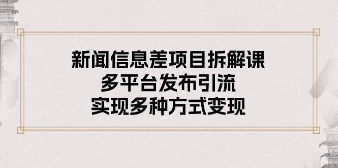新闻信息差项目拆解课：多平台发布引流，实现多种方式变现网创吧-网创项目资源站-副业项目-创业项目-搞钱项目恒杨云站