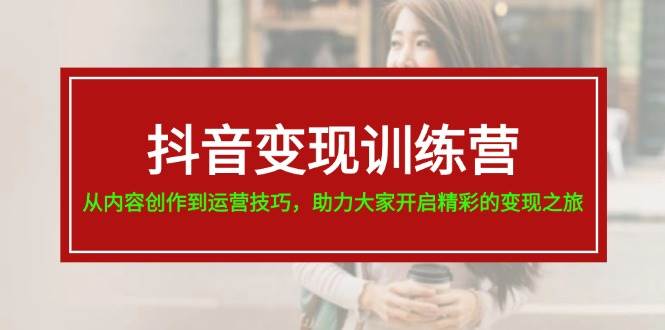 抖音变现训练营，从内容创作到运营技巧，助力大家开启精彩的变现之旅网创吧-网创项目资源站-副业项目-创业项目-搞钱项目恒杨云站