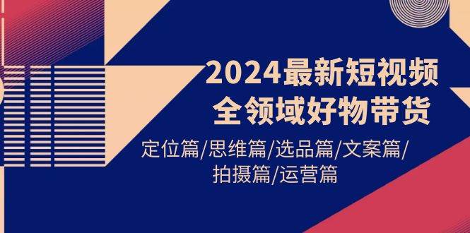 2024最新短视频全领域好物带货 定位篇/思维篇/选品篇/文案篇/拍摄篇/运营篇网创吧-网创项目资源站-副业项目-创业项目-搞钱项目恒杨云站