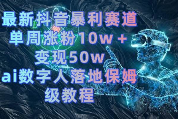最新抖音暴利赛道，单周涨粉10w＋变现50w的ai数字人落地保姆级教程网创吧-网创项目资源站-副业项目-创业项目-搞钱项目恒杨云站