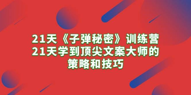 21天《子弹秘密》训练营，21天学到顶尖文案大师的策略和技巧网创吧-网创项目资源站-副业项目-创业项目-搞钱项目恒杨云站