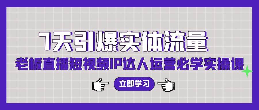7天引爆实体流量，老板直播短视频IP达人运营必学实操课（56节高清无水印）网创吧-网创项目资源站-副业项目-创业项目-搞钱项目恒杨云站
