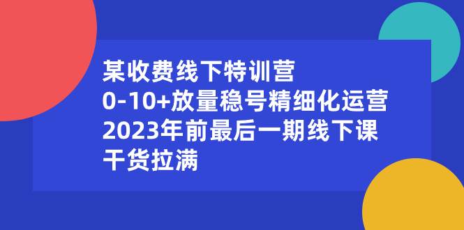 某收费线下特训营：0-10+放量稳号精细化运营，2023年前最后一期线下课，干货拉满网创吧-网创项目资源站-副业项目-创业项目-搞钱项目恒杨云站