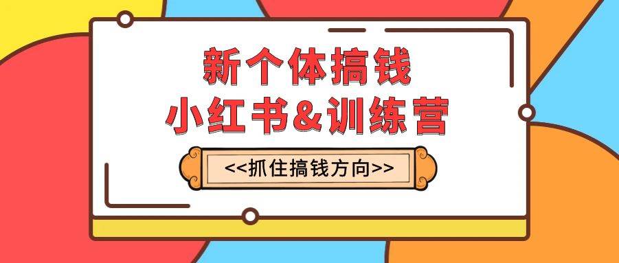 新个体·搞钱-小红书训练营：实战落地运营方法，抓住搞钱方向，每月多搞2w+网创吧-网创项目资源站-副业项目-创业项目-搞钱项目恒杨云站