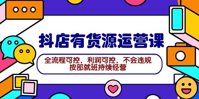 2024抖店有货源运营课：全流程可控，利润可控，不会违规，按部就班持续经营网创吧-网创项目资源站-副业项目-创业项目-搞钱项目恒杨云站