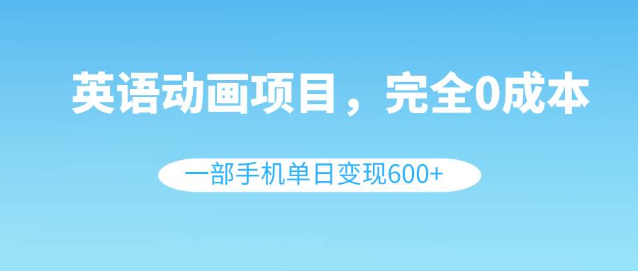 英语动画项目，0成本，一部手机单日变现600+（教程+素材）网创吧-网创项目资源站-副业项目-创业项目-搞钱项目恒杨云站