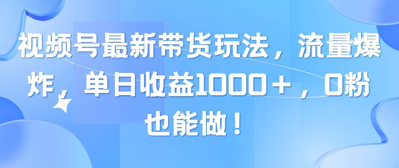 视频号最新带货玩法，流量爆炸，单日收益1000＋，0粉也能做！网创吧-网创项目资源站-副业项目-创业项目-搞钱项目恒杨云站