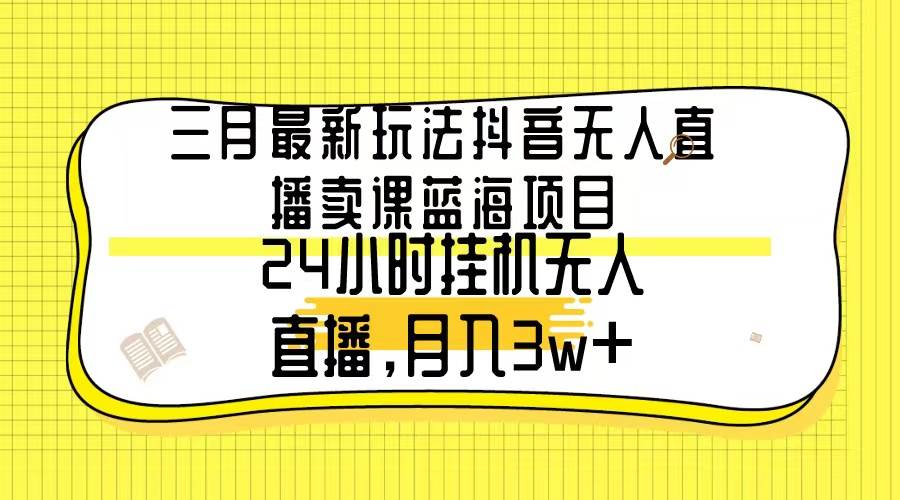 三月最新玩法抖音无人直播卖课蓝海项目，24小时无人直播，月入3w+网创吧-网创项目资源站-副业项目-创业项目-搞钱项目恒杨云站