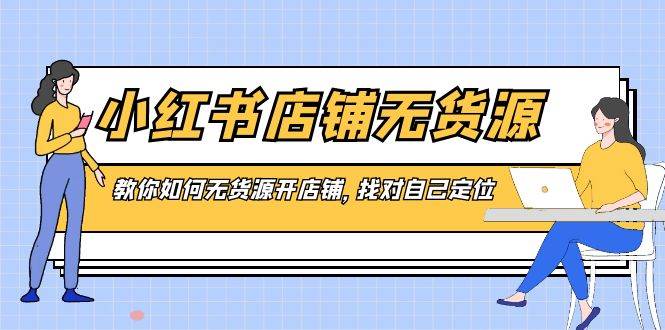小红书店铺-无货源，教你如何无货源开店铺，找对自己定位网创吧-网创项目资源站-副业项目-创业项目-搞钱项目恒杨云站