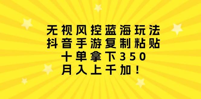 无视风控蓝海玩法，抖音手游复制粘贴，十单拿下350，月入上千加！网创吧-网创项目资源站-副业项目-创业项目-搞钱项目恒杨云站