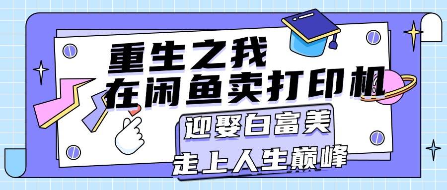重生之我在闲鱼卖打印机，月入过万，迎娶白富美，走上人生巅峰网创吧-网创项目资源站-副业项目-创业项目-搞钱项目恒杨云站