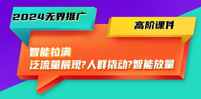 2024无界推广 高阶课件，智能拉满，泛流量展现→人群撬动→智能放量-45节网创吧-网创项目资源站-副业项目-创业项目-搞钱项目恒杨云站