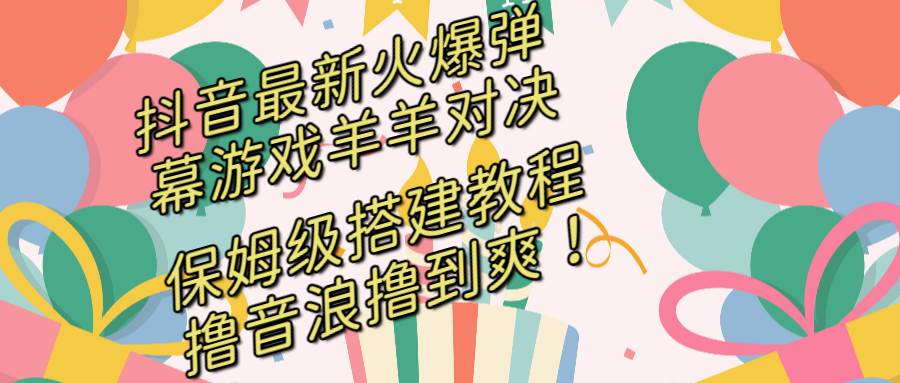 抖音最新火爆弹幕游戏羊羊对决，保姆级搭建开播教程，撸音浪直接撸到爽！网创吧-网创项目资源站-副业项目-创业项目-搞钱项目恒杨云站