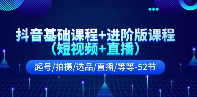 抖音基础课程+进阶版课程（短视频+直播）起号/拍摄/选品/直播/等等-52节网创吧-网创项目资源站-副业项目-创业项目-搞钱项目恒杨云站