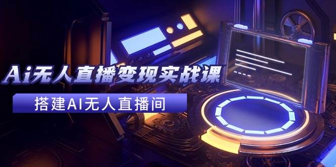 2024全套Ai无人直播变现实战课，搭建AI无人直播间，利用AI赚钱 (24节课)网创吧-网创项目资源站-副业项目-创业项目-搞钱项目恒杨云站