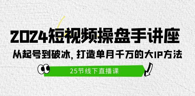 2024短视频操盘手讲座：从起号到破冰，打造单月千万的大IP方法（25节）网创吧-网创项目资源站-副业项目-创业项目-搞钱项目恒杨云站