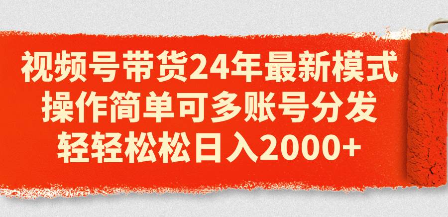 视频号带货24年最新模式，操作简单可多账号分发，轻轻松松日入2000+网创吧-网创项目资源站-副业项目-创业项目-搞钱项目恒杨云站